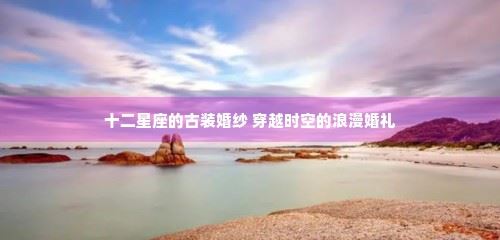 十二星座的古装婚纱 穿越时空的浪漫婚礼