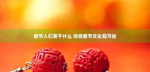 春节人们要干什么 传统春节文化和习俗