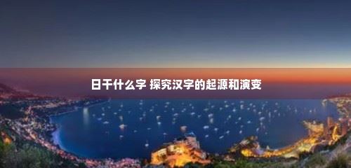 日干什么字 探究汉字的起源和演变